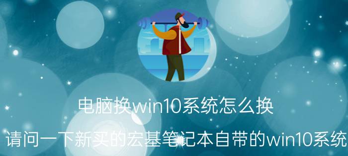 电脑换win10系统怎么换 请问一下新买的宏基笔记本自带的win10系统，怎么改成win7？